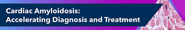 Cardiac Amyloidosis: Accelerating Diagnosis and Treatment
